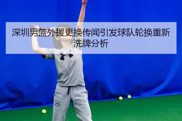 深圳男篮外援更换传闻引发球队轮换重新洗牌分析